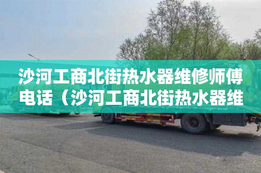 沙河工商北街热水器维修师傅电话（沙河工商北街热水器维修师傅电话号码）