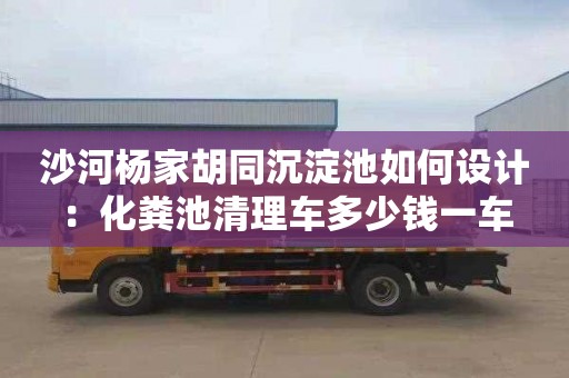 沙河杨家胡同沉淀池如何设计：化粪池清理车多少钱一车