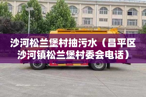 沙河松兰堡村抽污水（昌平区沙河镇松兰堡村委会电话）