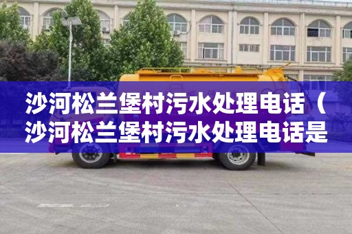 沙河松兰堡村污水处理电话（沙河松兰堡村污水处理电话是多少）