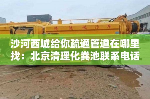 沙河西城给你疏通管道在哪里找：北京清理化粪池联系电话