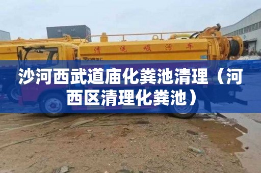 沙河西武道庙化粪池清理（河西区清理化粪池）
