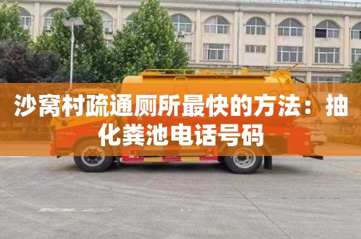 沙窝村疏通厕所最快的方法：抽化粪池电话号码