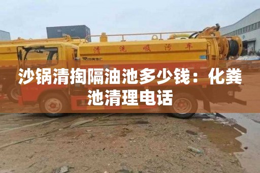 沙锅清掏隔油池多少钱：化粪池清理电话