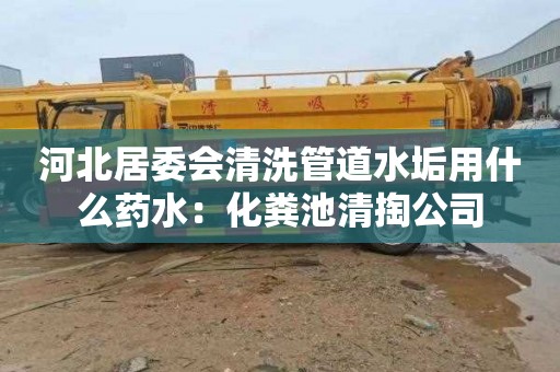 河北居委会清洗管道水垢用什么药水：化粪池清掏公司