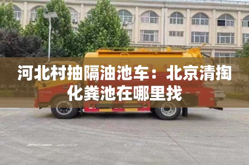 河北村抽隔油池车：北京清掏化粪池在哪里找