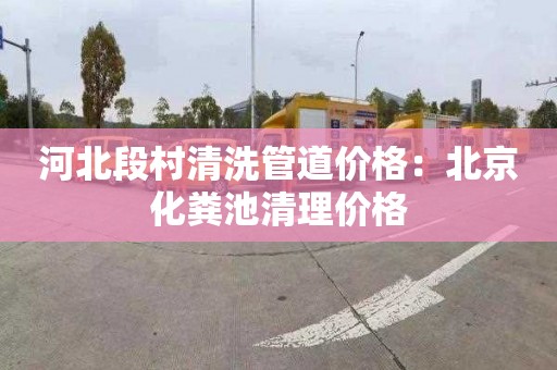 河北段村清洗管道价格：北京化粪池清理价格
