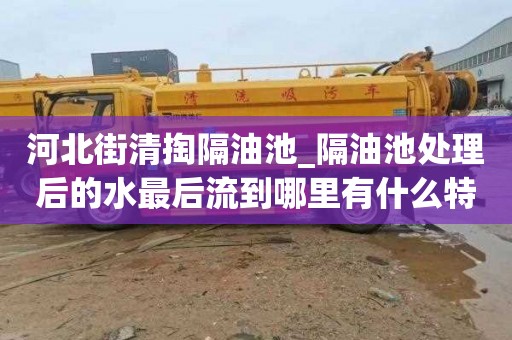 河北街清掏隔油池_隔油池处理后的水最后流到哪里有什么特点