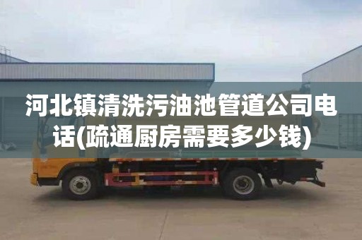 河北镇清洗污油池管道公司电话(疏通厨房需要多少钱)