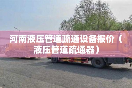 河南液压管道疏通设备报价（液压管道疏通器）