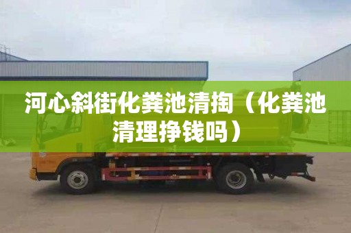 河心斜街化粪池清掏（化粪池清理挣钱吗）