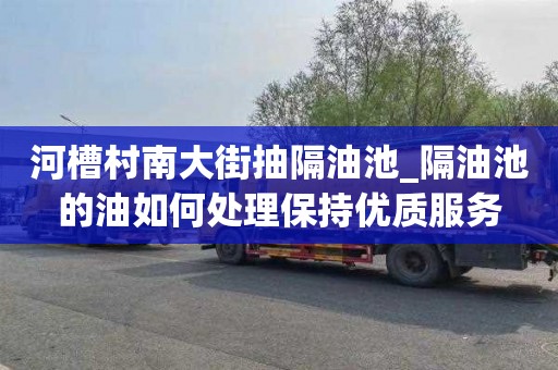 河槽村南大街抽隔油池_隔油池的油如何处理保持优质服务