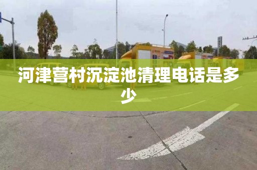 河津营村沉淀池清理电话是多少