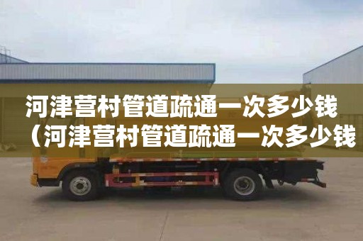 河津营村管道疏通一次多少钱（河津营村管道疏通一次多少钱啊）
