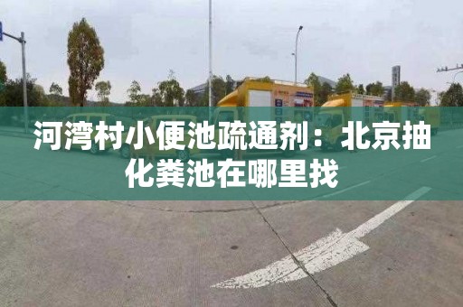 河湾村小便池疏通剂：北京抽化粪池在哪里找