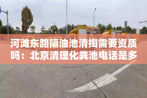 河滩东路隔油池清掏需要资质吗：北京清理化粪池电话是多少