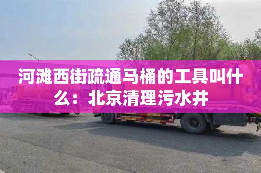 河滩西街疏通马桶的工具叫什么：北京清理污水井