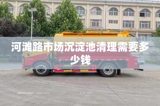 河滩路市场沉淀池清理需要多少钱
