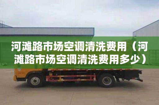 河滩路市场空调清洗费用（河滩路市场空调清洗费用多少）