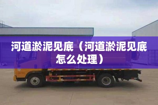 河道淤泥见底（河道淤泥见底怎么处理）