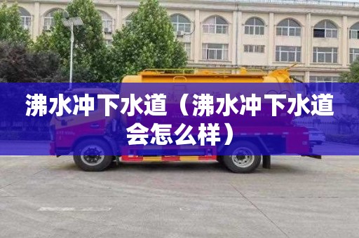 沸水冲下水道（沸水冲下水道会怎么样）