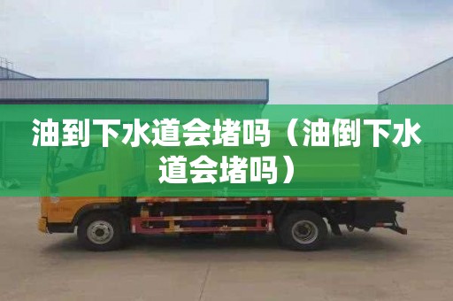 油到下水道会堵吗（油倒下水道会堵吗）