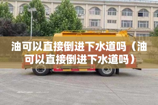油可以直接倒进下水道吗（油可以直接倒进下水道吗）