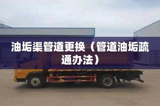 油垢渠管道更换（管道油垢疏通办法）