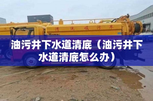油污井下水道清底（油污井下水道清底怎么办）