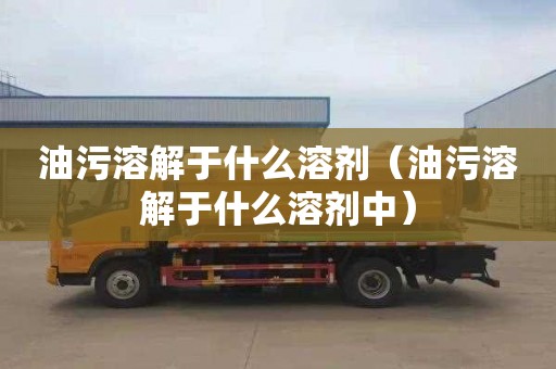 油污溶解于什么溶剂（油污溶解于什么溶剂中）