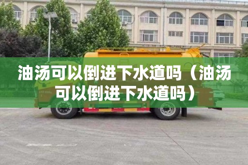 油汤可以倒进下水道吗（油汤可以倒进下水道吗）