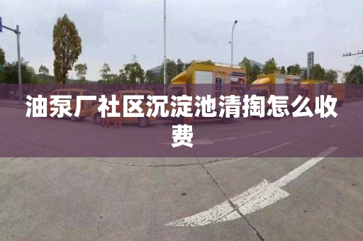 油泵厂社区沉淀池清掏怎么收费