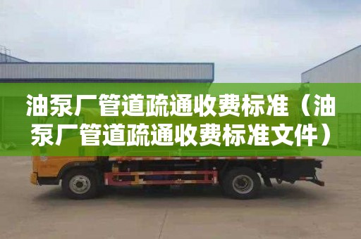 油泵厂管道疏通收费标准（油泵厂管道疏通收费标准文件）