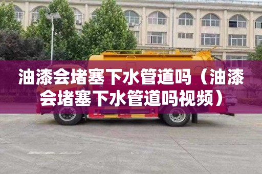 油漆会堵塞下水管道吗（油漆会堵塞下水管道吗视频）