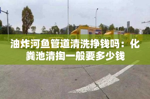 油炸河鱼管道清洗挣钱吗：化粪池清掏一般要多少钱