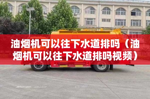 油烟机可以往下水道排吗（油烟机可以往下水道排吗视频）