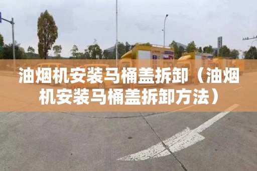 油烟机安装马桶盖拆卸（油烟机安装马桶盖拆卸方法）