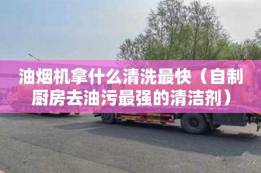 油烟机拿什么清洗最快（自制厨房去油污最强的清洁剂）