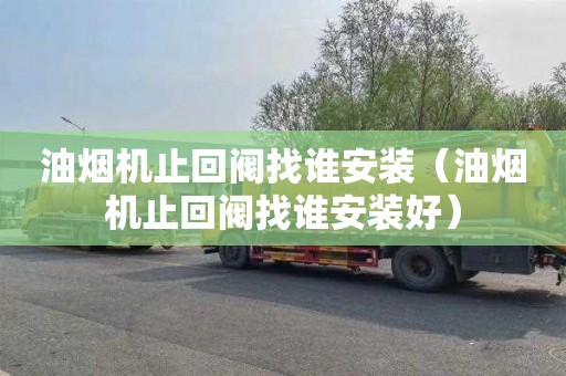 油烟机止回阀找谁安装（油烟机止回阀找谁安装好）