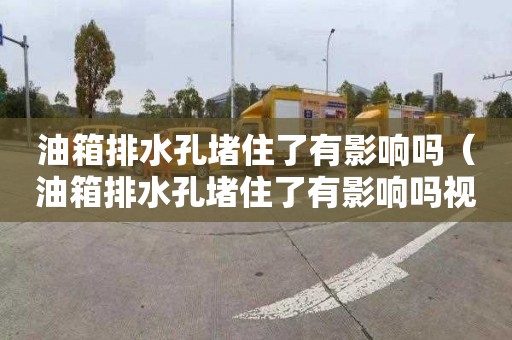 油箱排水孔堵住了有影响吗（油箱排水孔堵住了有影响吗视频）