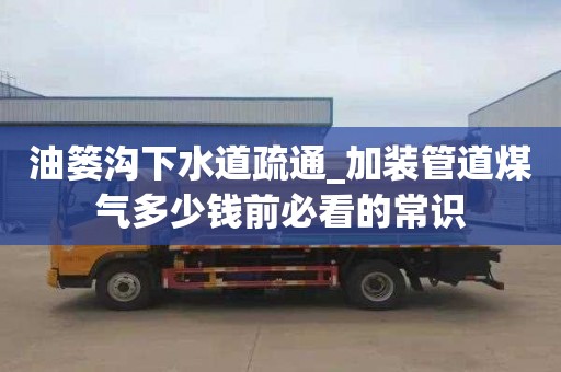 油篓沟下水道疏通_加装管道煤气多少钱前必看的常识
