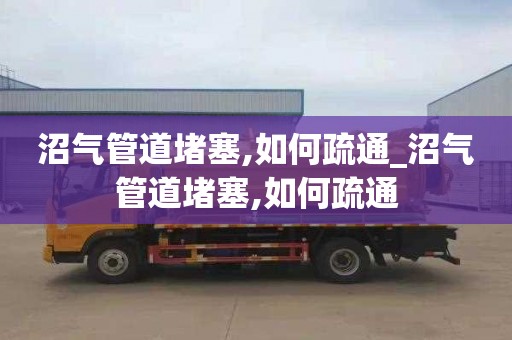 沼气管道堵塞,如何疏通_沼气管道堵塞,如何疏通