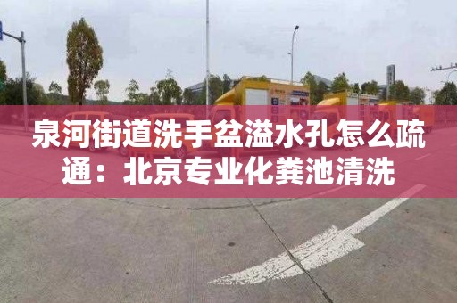 泉河街道洗手盆溢水孔怎么疏通：北京专业化粪池清洗