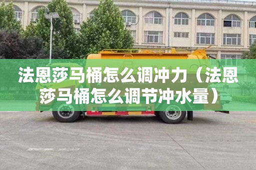 法恩莎马桶怎么调冲力（法恩莎马桶怎么调节冲水量）