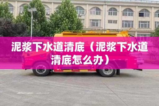 泥浆下水道清底（泥浆下水道清底怎么办）