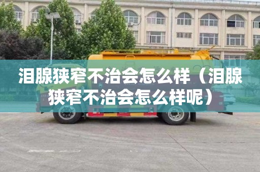 泪腺狭窄不治会怎么样（泪腺狭窄不治会怎么样呢）