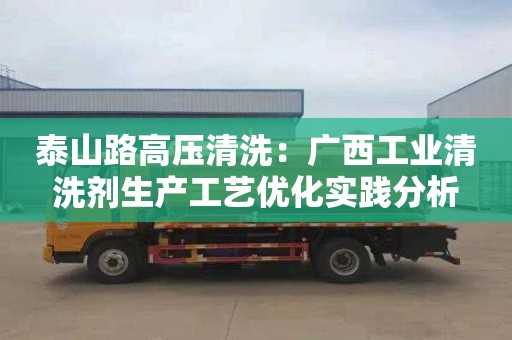 泰山路高压清洗：广西工业清洗剂生产工艺优化实践分析