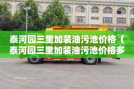 泰河园三里加装油污池价格（泰河园三里加装油污池价格多少）