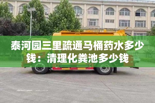 泰河园三里疏通马桶药水多少钱：清理化粪池多少钱