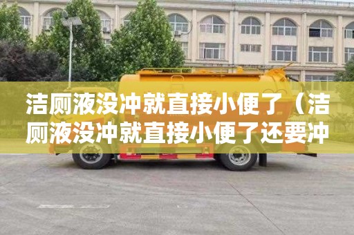 洁厕液没冲就直接小便了（洁厕液没冲就直接小便了还要冲吗）